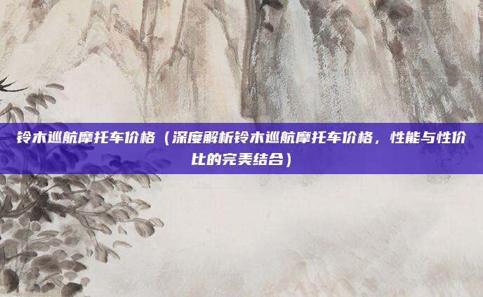 铃木巡航摩托车价格(深度解析铃木巡航摩托车价格,性能与性价比的完美结合)