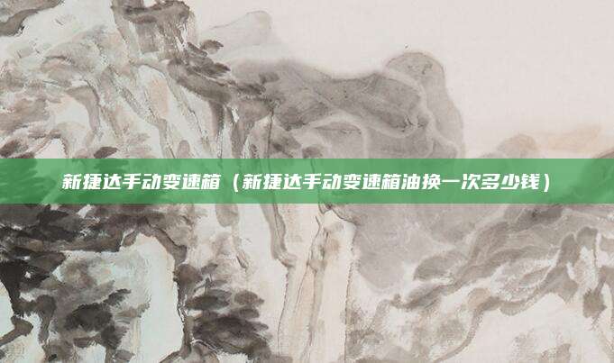 新捷达手动变速箱(新捷达手动变速箱油换一次多少钱)