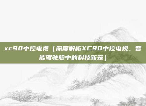 xc90中控电视(深度解析XC90中控电视,智能驾驶舱中的科技新宠)