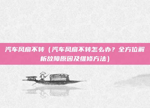 汽车风扇不转(汽车风扇不转怎么办?全方位解析故障原因及维修方法)