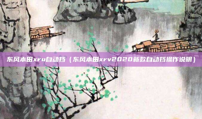 东风本田xru自动挡(东风本田xrv2020新款自动挡操作说明)