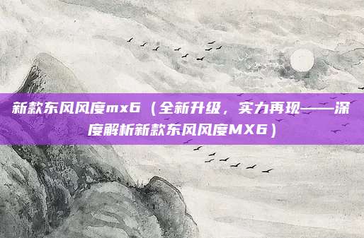 新款东风风度mx6(全新升级,实力再现——深度解析新款东风风度MX6)