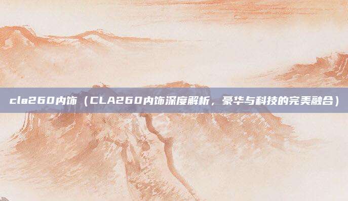 cla260内饰(CLA260内饰深度解析,豪华与科技的完美融合)