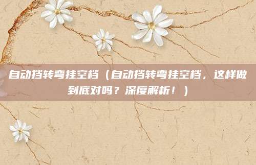 自动挡转弯挂空档(自动挡转弯挂空档,这样做到底对吗?深度解析!)