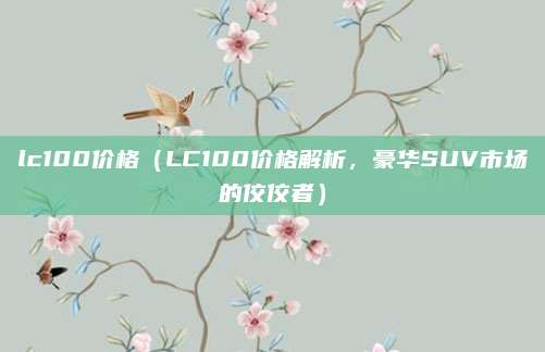 lc100价格(LC100价格解析,豪华SUV市场的佼佼者)
