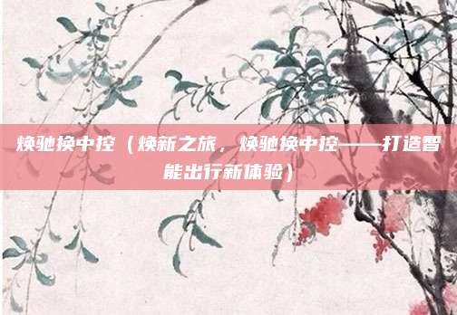 焕驰换中控(焕新之旅,焕驰换中控——打造智能出行新体验)