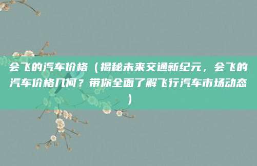 会飞的汽车价格(揭秘未来交通新纪元,会飞的汽车价格几何?带你全面了解飞行汽车市场动态)