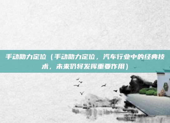 手动助力定位(手动助力定位,汽车行业中的经典技术,未来仍将发挥重要作用)