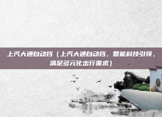 上汽大通自动挡(上汽大通自动挡,智能科技引领,满足多元化出行需求)