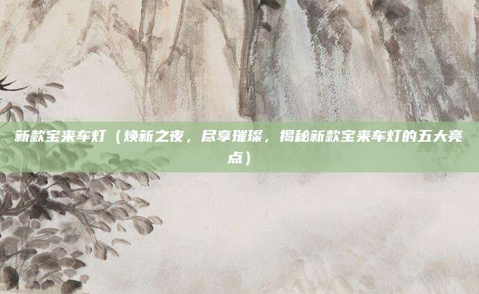 新款宝来车灯(焕新之夜,尽享璀璨,揭秘新款宝来车灯的五大亮点)
