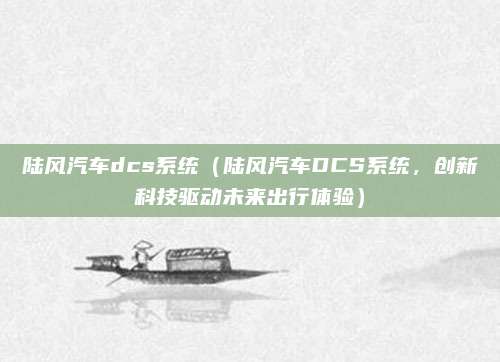 陆风汽车dcs系统(陆风汽车DCS系统,创新科技驱动未来出行体验)