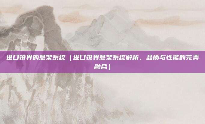 进口锐界的悬架系统(进口锐界悬架系统解析,品质与性能的完美融合)