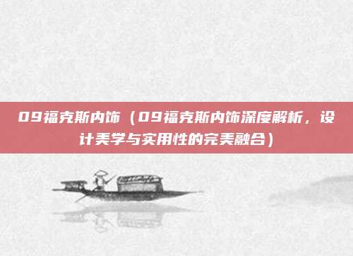 09福克斯内饰（09福克斯内饰深度解析，设计美学与实用性的完美融合）