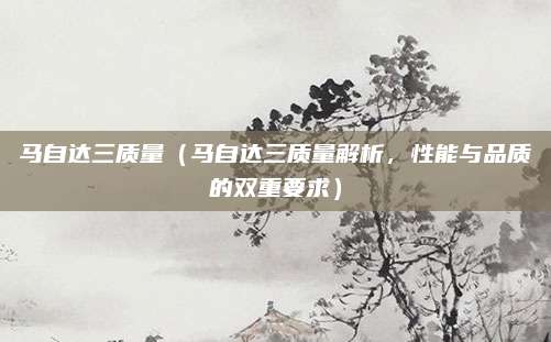 马自达三质量(马自达三质量解析,性能与品质的双重要求)
