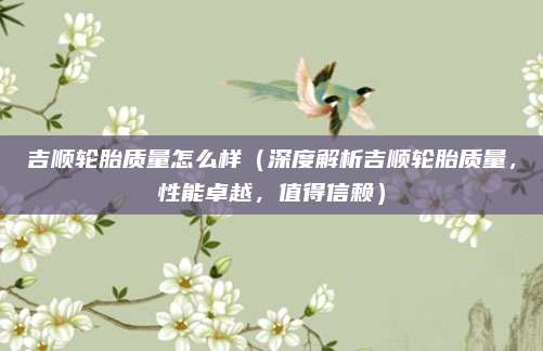 吉顺轮胎质量怎么样(深度解析吉顺轮胎质量,性能卓越,值得信赖)