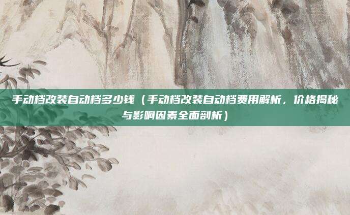 手动档改装自动档多少钱(手动档改装自动档费用解析,价格揭秘与影响因素全面剖析)