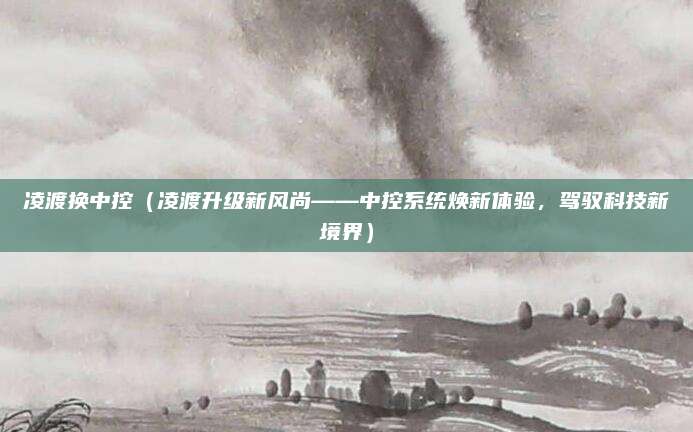 凌渡换中控(凌渡升级新风尚——中控系统焕新体验,驾驭科技新境界)