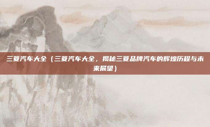 三菱汽车大全(三菱汽车大全,揭秘三菱品牌汽车的辉煌历程与未来展望)