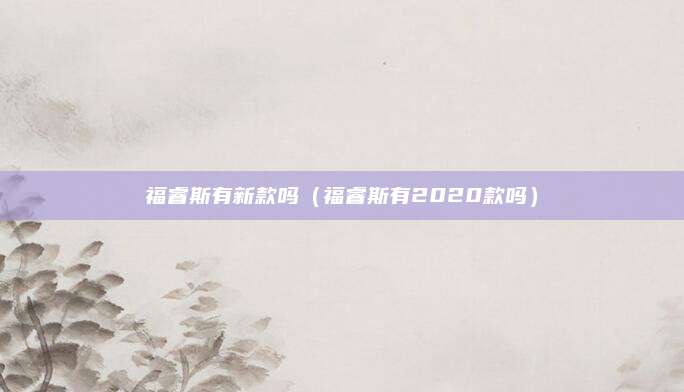 福睿斯有新款吗(福睿斯有2020款吗)