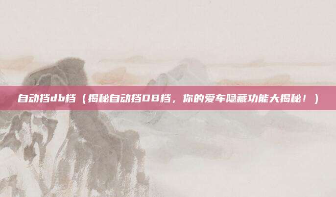 自动挡db档(揭秘自动挡DB档,你的爱车隐藏功能大揭秘!)