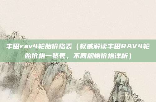 丰田rav4轮胎价格表(权威解读丰田RAV4轮胎价格一览表,不同规格价格详析)