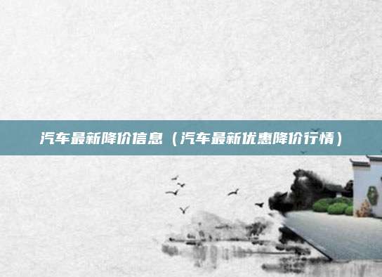 汽车最新降价信息(汽车最新优惠降价行情)
