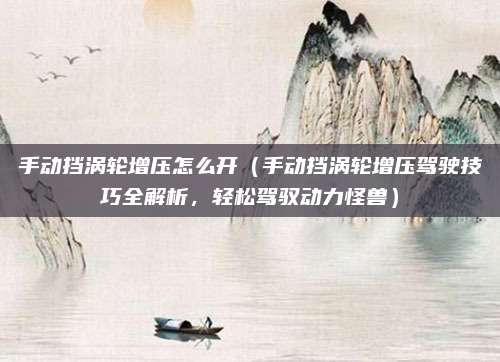 手动挡涡轮增压怎么开(手动挡涡轮增压驾驶技巧全解析,轻松驾驭动力怪兽)