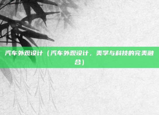 汽车外观设计（汽车外观设计，美学与科技的完美融合）