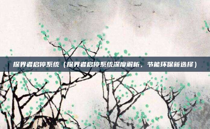 探界者启停系统（探界者启停系统深度解析，节能环保新选择）