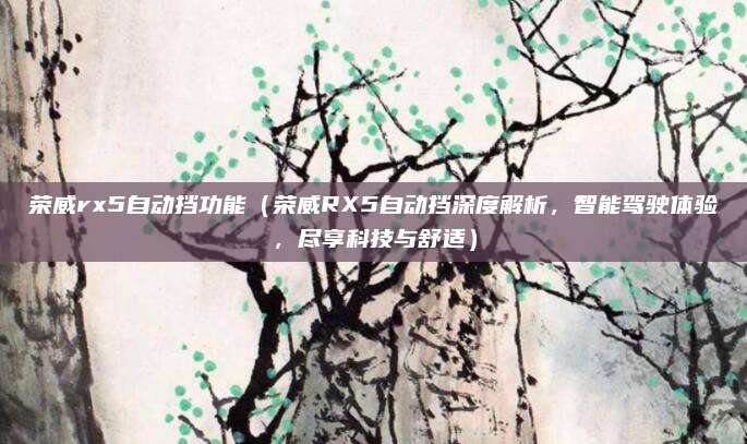 荣威rx5自动挡功能(荣威RX5自动挡深度解析,智能驾驶体验,尽享科技与舒适)
