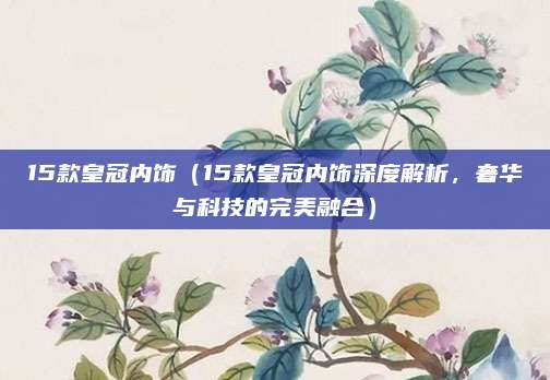 15款皇冠内饰(15款皇冠内饰深度解析,奢华与科技的完美融合)