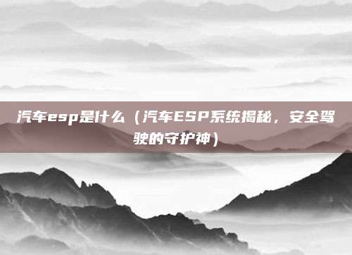 汽车esp是什么（汽车ESP系统揭秘，安全驾驶的守护神）