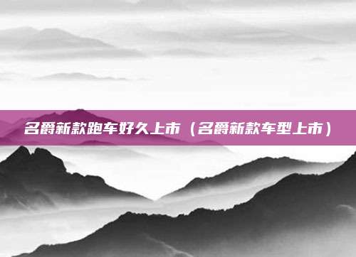 名爵新款跑车好久上市(名爵新款车型上市)
