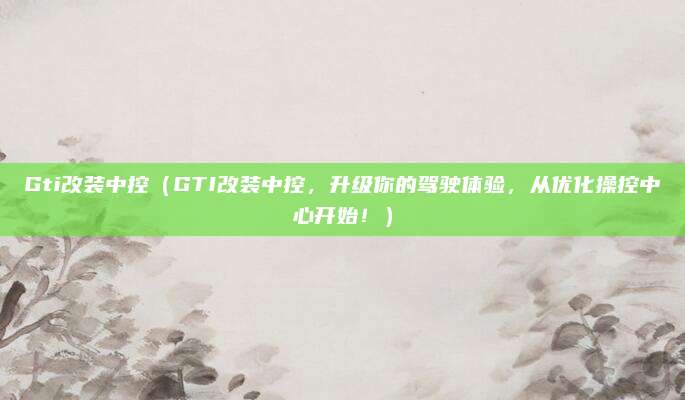 Gti改装中控(GTI改装中控,升级你的驾驶体验,从优化操控中心开始!)