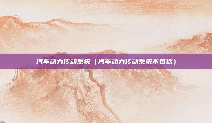 汽车动力传动系统(汽车动力传动系统不包括)