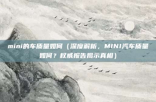 mini的车质量如何(深度解析,MINI汽车质量如何?权威报告揭示真相)