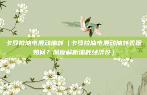 卡罗拉油电混动油耗(卡罗拉油电混动油耗表现如何?深度解析油耗经济性)