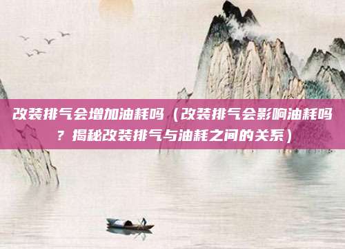 改装排气会增加油耗吗(改装排气会影响油耗吗?揭秘改装排气与油耗之间的关系)