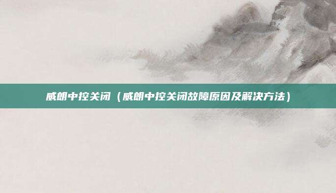 威朗中控关闭(威朗中控关闭故障原因及解决方法)