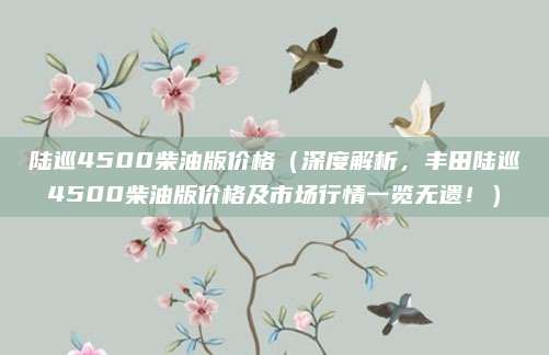 陆巡4500柴油版价格(深度解析,丰田陆巡4500柴油版价格及市场行情一览无遗!)