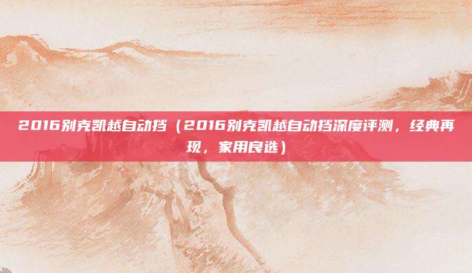 2016别克凯越自动挡(2016别克凯越自动挡深度评测,经典再现,家用良选)