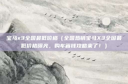 宝马x3全国最低价格（全国热销宝马X3全国最低价格曝光，购车省钱攻略来了！）