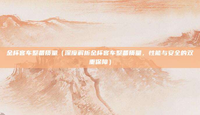 金杯客车整备质量(深度解析金杯客车整备质量,性能与安全的双重保障)