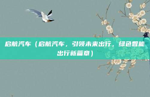 启航汽车(启航汽车,引领未来出行,绿色智能出行新篇章)