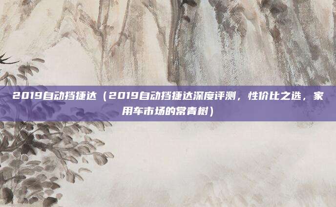 2019自动挡捷达(2019自动挡捷达深度评测,性价比之选,家用车市场的常青树)
