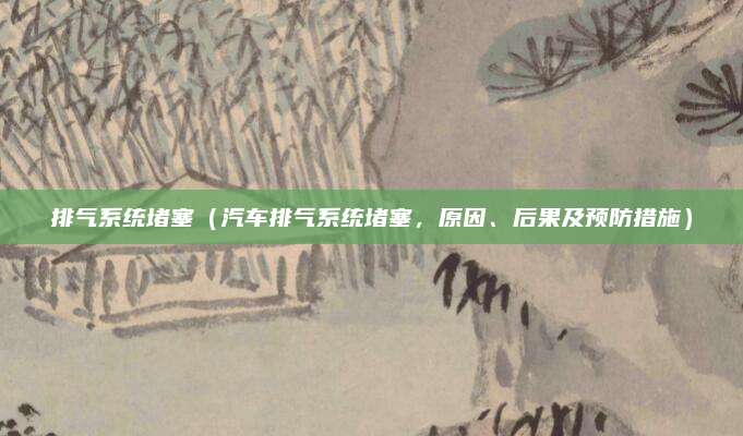 排气系统堵塞(汽车排气系统堵塞,原因、后果及预防措施)