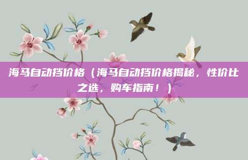 海马自动挡价格（海马自动挡价格揭秘，性价比之选，购车指南！）