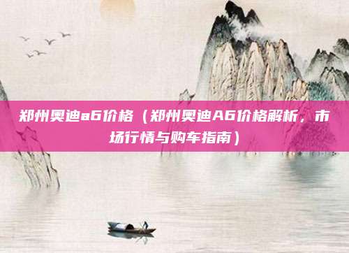 郑州奥迪a6价格(郑州奥迪A6价格解析,市场行情与购车指南)