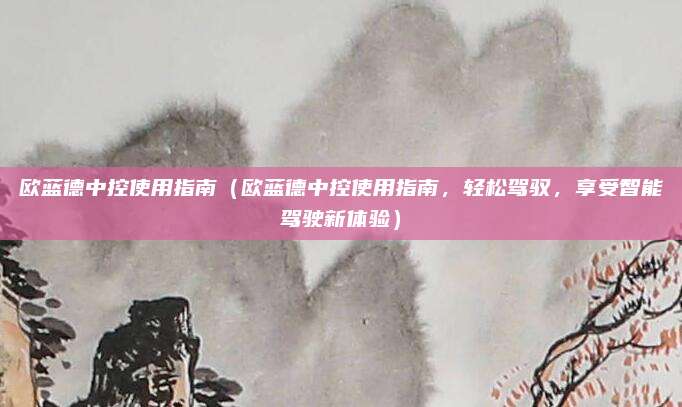 欧蓝德中控使用指南（欧蓝德中控使用指南，轻松驾驭，享受智能驾驶新体验）
