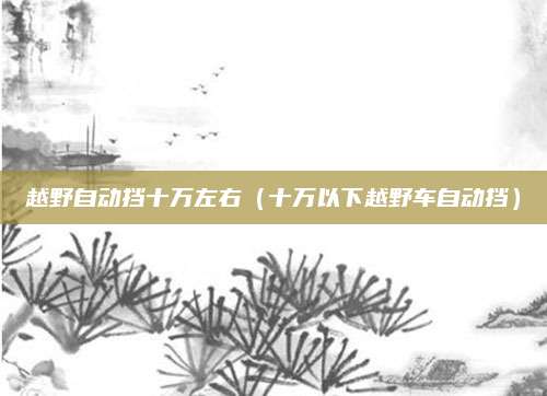 越野自动挡十万左右（十万以下越野车自动挡）